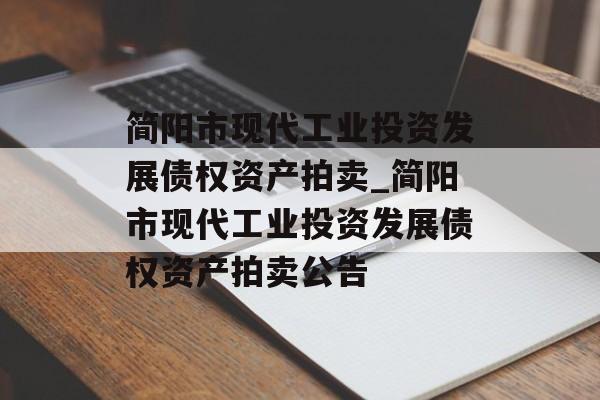 简阳市现代工业投资发展债权资产拍卖_简阳市现代工业投资发展债权资产拍卖公告