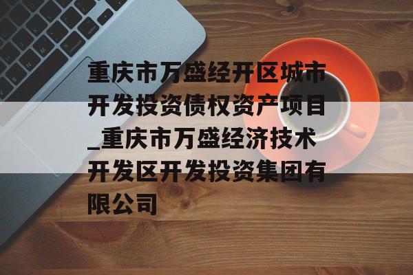 重庆市万盛经开区城市开发投资债权资产项目_重庆市万盛经济技术开发区开发投资集团有限公司