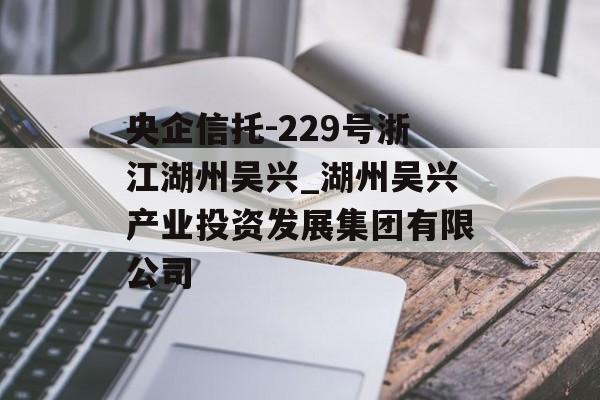 央企信托-229号浙江湖州吴兴_湖州吴兴产业投资发展集团有限公司