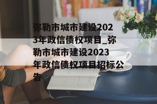 弥勒市城市建设2023年政信债权项目_弥勒市城市建设2023年政信债权项目招标公告