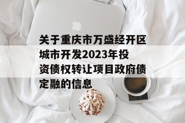 关于重庆市万盛经开区城市开发2023年投资债权转让项目政府债定融的信息