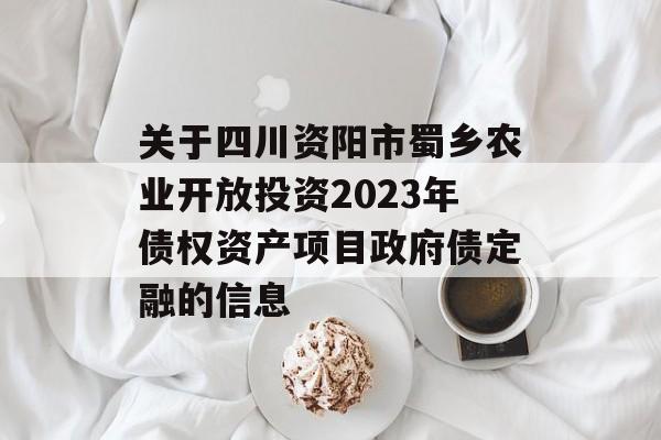 关于四川资阳市蜀乡农业开放投资2023年债权资产项目政府债定融的信息