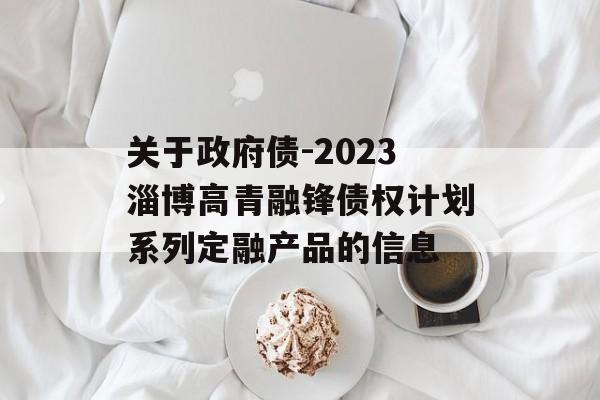 关于政府债-2023淄博高青融锋债权计划系列定融产品的信息