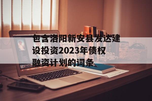 包含洛阳新安县发达建设投资2023年债权融资计划的词条