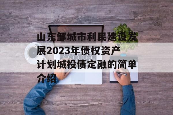 山东邹城市利民建设发展2023年债权资产计划城投债定融的简单介绍