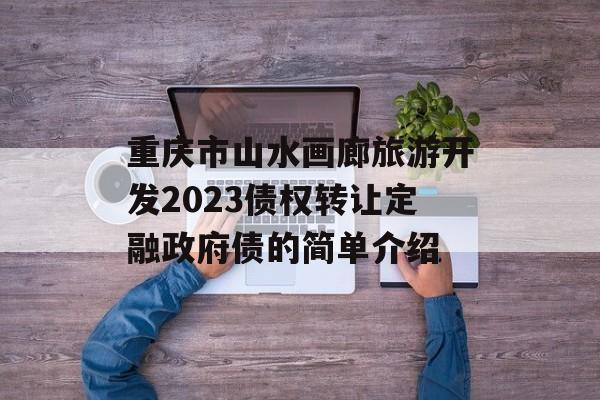 重庆市山水画廊旅游开发2023债权转让定融政府债的简单介绍