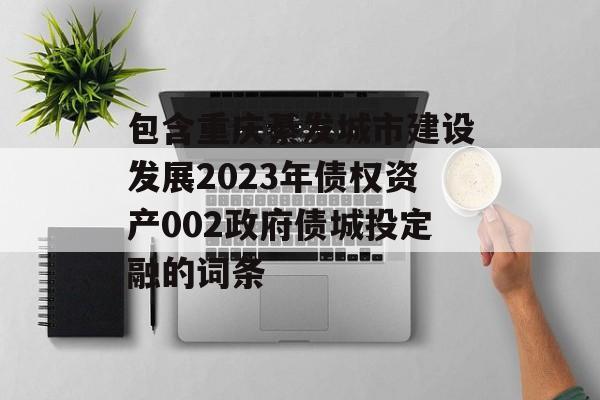 包含重庆綦发城市建设发展2023年债权资产002政府债城投定融的词条