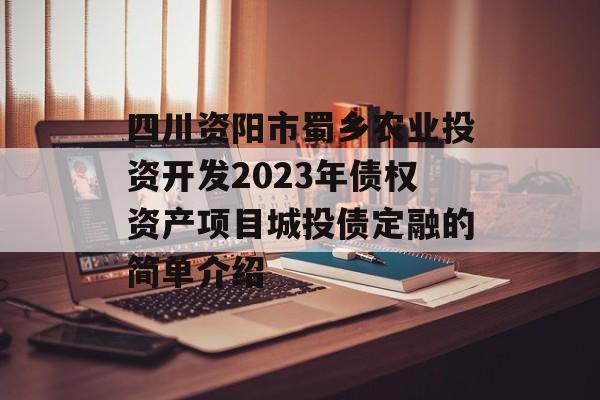 四川资阳市蜀乡农业投资开发2023年债权资产项目城投债定融的简单介绍