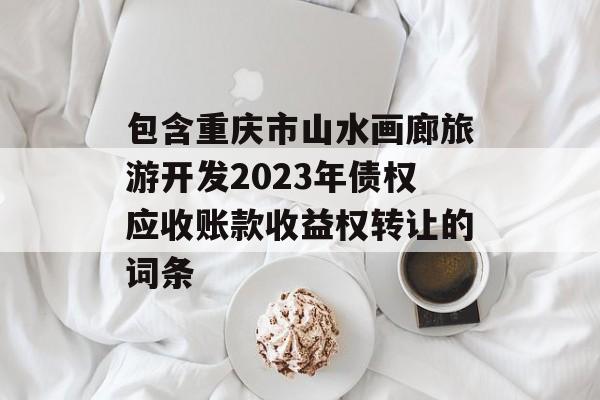 包含重庆市山水画廊旅游开发2023年债权应收账款收益权转让的词条