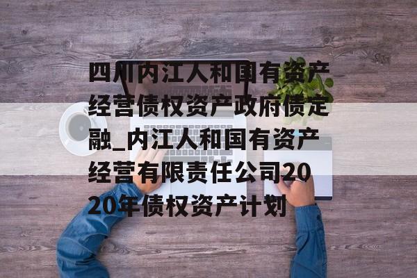 四川内江人和国有资产经营债权资产政府债定融_内江人和国有资产经营有限责任公司2020年债权资产计划