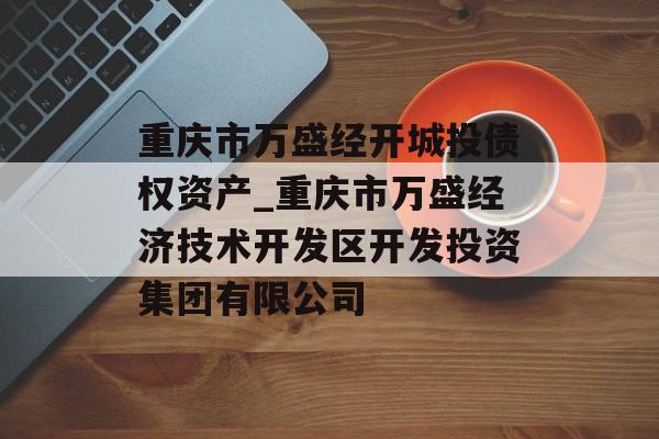 重庆市万盛经开城投债权资产_重庆市万盛经济技术开发区开发投资集团有限公司