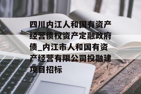 四川内江人和国有资产经营债权资产定融政府债_内江市人和国有资产经营有限公司投融建项目招标