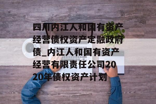 四川内江人和国有资产经营债权资产定融政府债_内江人和国有资产经营有限责任公司2020年债权资产计划