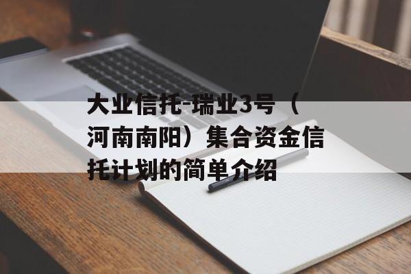 大业信托-瑞业3号（河南南阳）集合资金信托计划的简单介绍