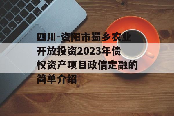 四川-资阳市蜀乡农业开放投资2023年债权资产项目政信定融的简单介绍