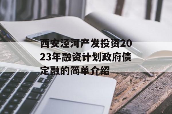 西安泾河产发投资2023年融资计划政府债定融的简单介绍