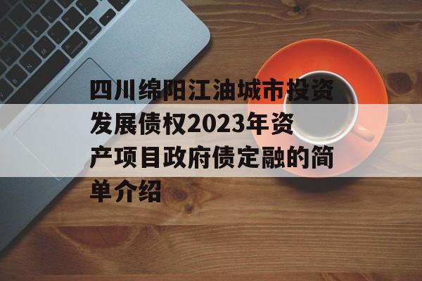 四川绵阳江油城市投资发展债权2023年资产项目政府债定融的简单介绍