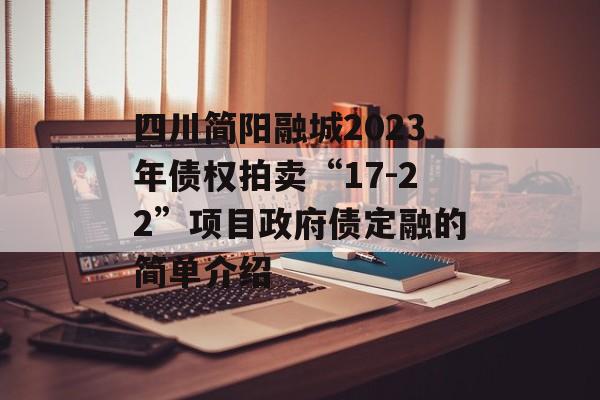 四川简阳融城2023年债权拍卖“17-22”项目政府债定融的简单介绍