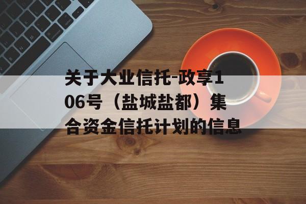 关于大业信托-政享106号（盐城盐都）集合资金信托计划的信息