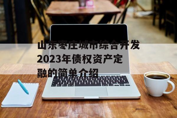 山东枣庄城市综合开发2023年债权资产定融的简单介绍