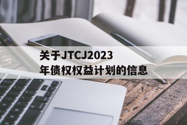 关于JTCJ2023年债权权益计划的信息