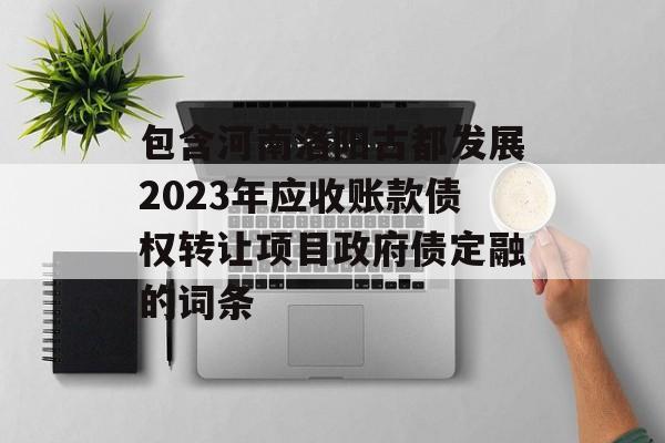 包含河南洛阳古都发展2023年应收账款债权转让项目政府债定融的词条