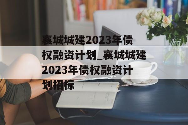 襄城城建2023年债权融资计划_襄城城建2023年债权融资计划招标