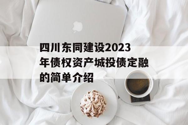 四川东同建设2023年债权资产城投债定融的简单介绍