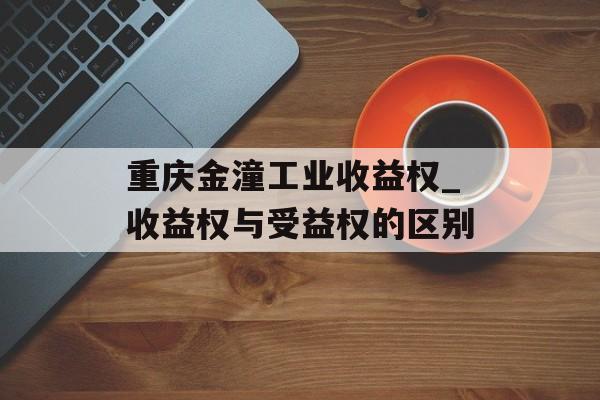 重庆金潼工业收益权_收益权与受益权的区别