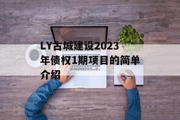 LY古城建设2023年债权1期项目的简单介绍