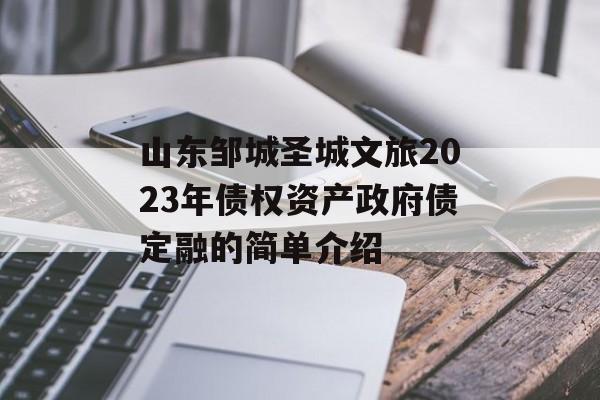 山东邹城圣城文旅2023年债权资产政府债定融的简单介绍