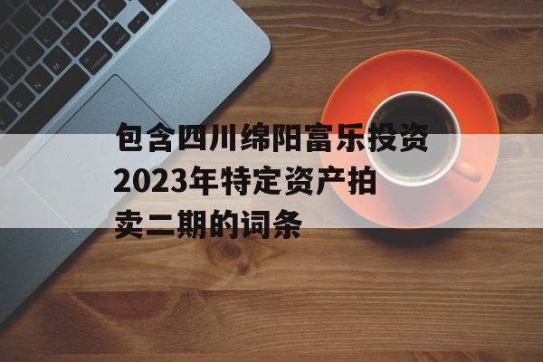 包含四川绵阳富乐投资2023年特定资产拍卖二期的词条