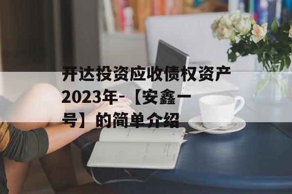 开达投资应收债权资产2023年-【安鑫一号】的简单介绍