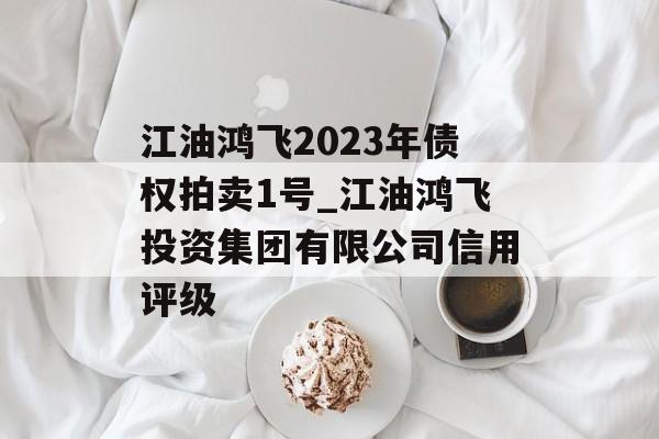 江油鸿飞2023年债权拍卖1号_江油鸿飞投资集团有限公司信用评级