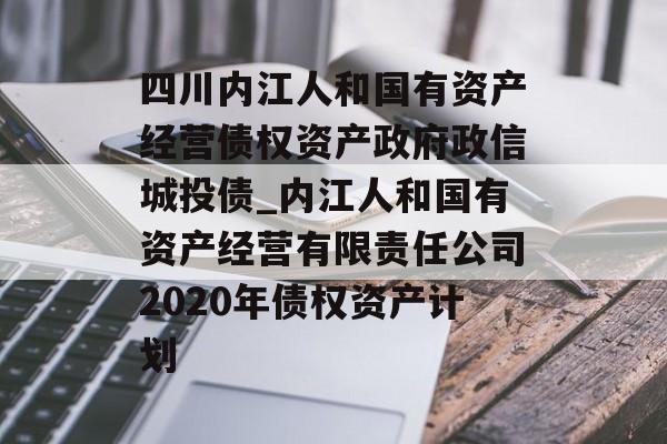 四川内江人和国有资产经营债权资产政府政信城投债_内江人和国有资产经营有限责任公司2020年债权资产计划