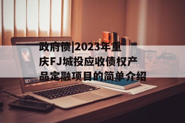 政府债|2023年重庆FJ城投应收债权产品定融项目的简单介绍