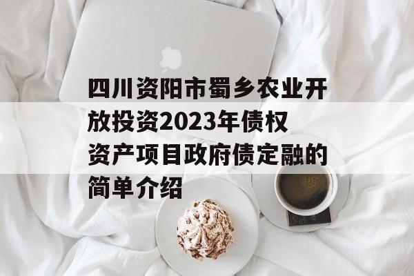 四川资阳市蜀乡农业开放投资2023年债权资产项目政府债定融的简单介绍