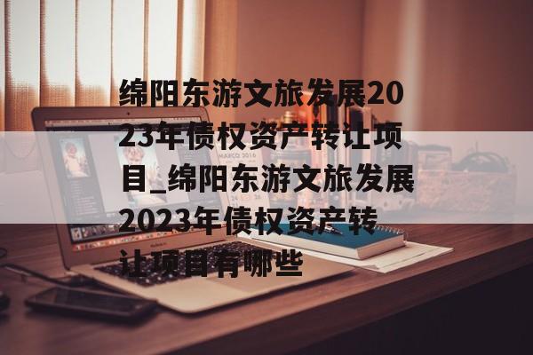 绵阳东游文旅发展2023年债权资产转让项目_绵阳东游文旅发展2023年债权资产转让项目有哪些