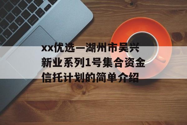 xx优选—湖州市吴兴新业系列1号集合资金信托计划的简单介绍