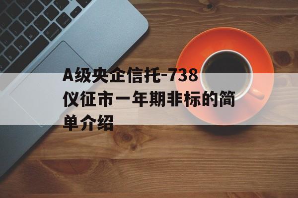 A级央企信托-738仪征市一年期非标的简单介绍