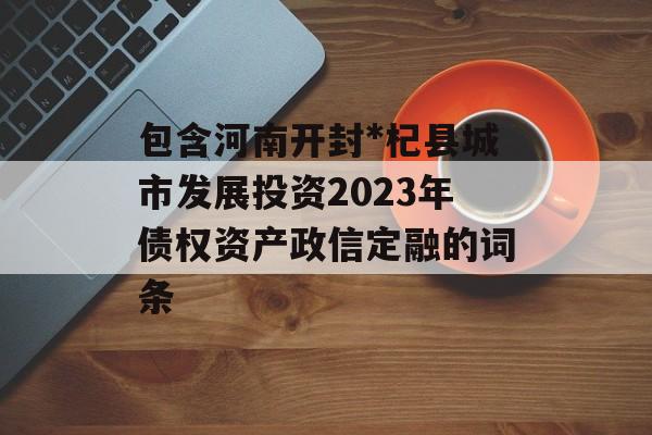 包含河南开封*杞县城市发展投资2023年债权资产政信定融的词条