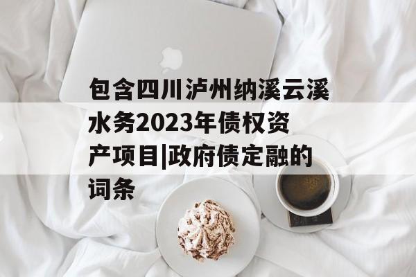 包含四川泸州纳溪云溪水务2023年债权资产项目|政府债定融的词条