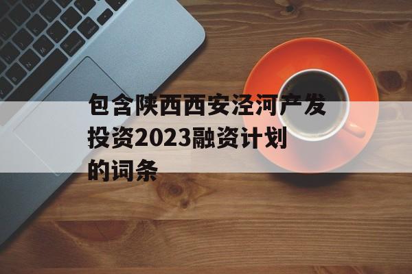 包含陕西西安泾河产发投资2023融资计划的词条