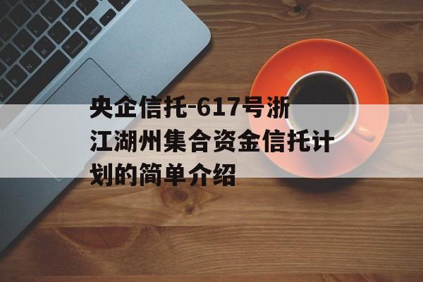 央企信托-617号浙江湖州集合资金信托计划的简单介绍