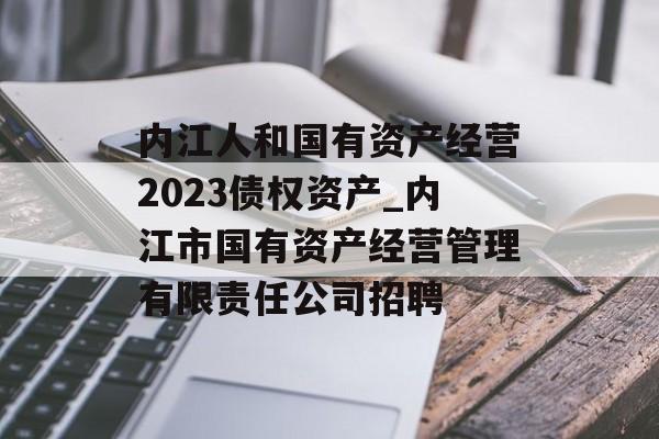 内江人和国有资产经营2023债权资产_内江市国有资产经营管理有限责任公司招聘