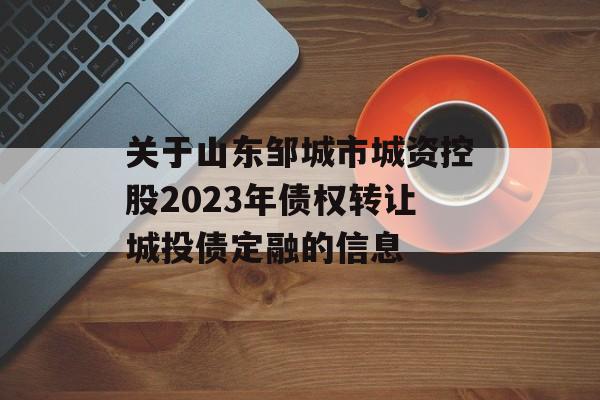 关于山东邹城市城资控股2023年债权转让城投债定融的信息