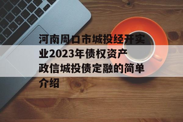 河南周口市城投经开实业2023年债权资产政信城投债定融的简单介绍