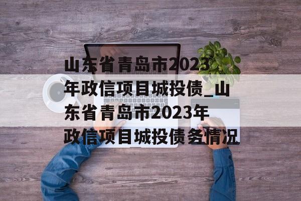 山东省青岛市2023年政信项目城投债_山东省青岛市2023年政信项目城投债务情况