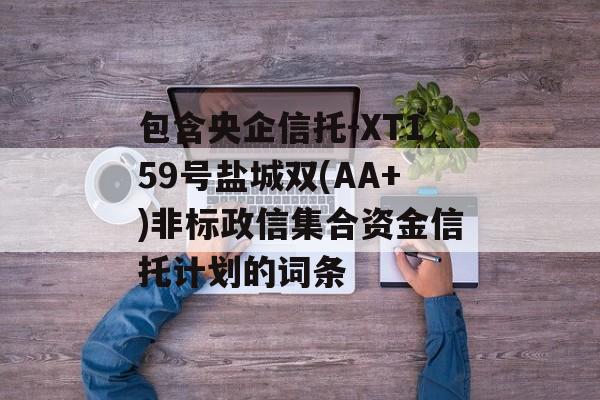 包含央企信托-XT159号盐城双(AA+)非标政信集合资金信托计划的词条