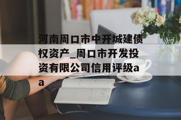 河南周口市中开城建债权资产_周口市开发投资有限公司信用评级aa